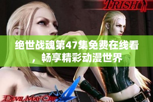 绝世战魂第47集免费在线看，畅享精彩动漫世界
