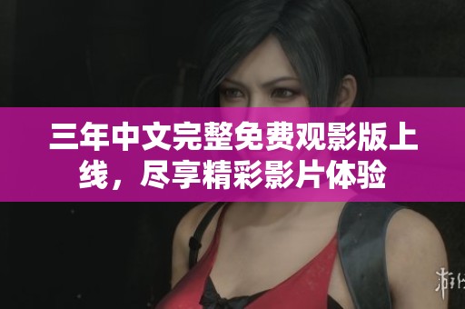 三年中文完整免费观影版上线，尽享精彩影片体验