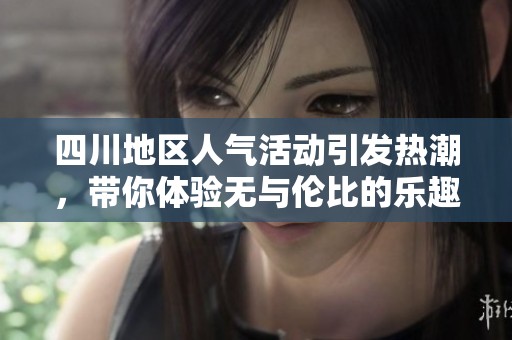 四川地区人气活动引发热潮，带你体验无与伦比的乐趣与激情