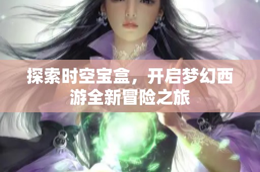 探索时空宝盒，开启梦幻西游全新冒险之旅