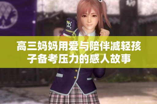 高三妈妈用爱与陪伴减轻孩子备考压力的感人故事