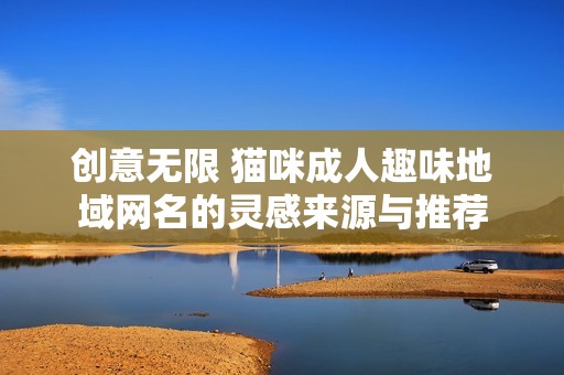 创意无限 猫咪成人趣味地域网名的灵感来源与推荐