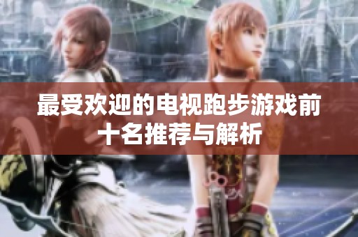 最受欢迎的电视跑步游戏前十名推荐与解析