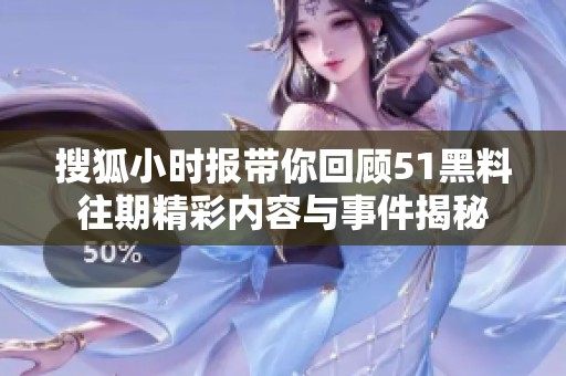 搜狐小时报带你回顾51黑料往期精彩内容与事件揭秘