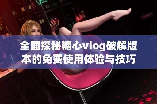 全面探秘糖心vlog破解版本的免费使用体验与技巧