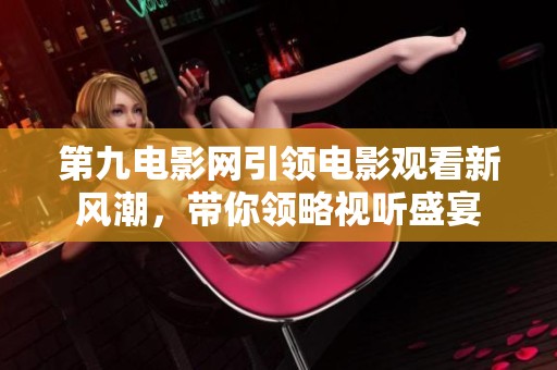 第九电影网引领电影观看新风潮，带你领略视听盛宴