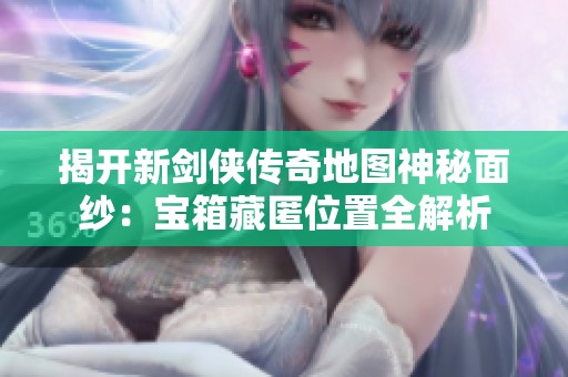 揭开新剑侠传奇地图神秘面纱：宝箱藏匿位置全解析