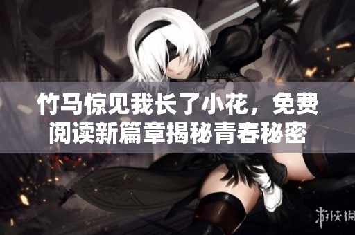 竹马惊见我长了小花，免费阅读新篇章揭秘青春秘密