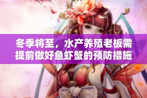 冬季将至，水产养殖老板需提前做好鱼虾蟹的预防措施