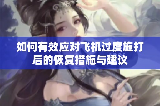 如何有效应对飞机过度施打后的恢复措施与建议