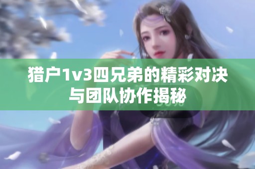 猎户1v3四兄弟的精彩对决与团队协作揭秘