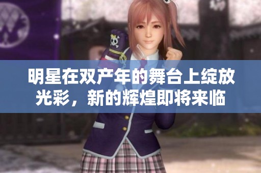 明星在双产年的舞台上绽放光彩，新的辉煌即将来临