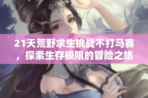21天荒野求生挑战不打马赛，探索生存极限的冒险之旅