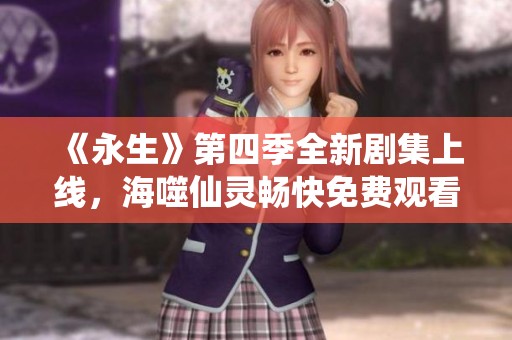 《永生》第四季全新剧集上线，海噬仙灵畅快免费观看！