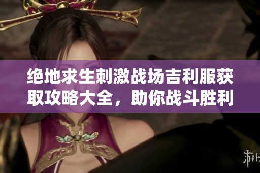 绝地求生刺激战场吉利服获取攻略大全，助你战斗胜利