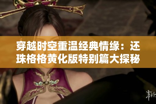 穿越时空重温经典情缘：还珠格格黄化版特别篇大探秘
