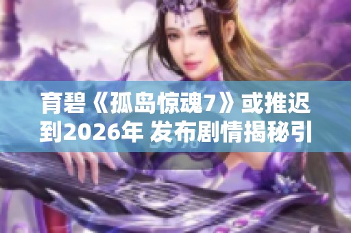 育碧《孤岛惊魂7》或推迟到2026年 发布剧情揭秘引发关注