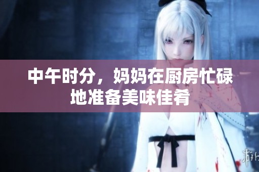 中午时分，妈妈在厨房忙碌地准备美味佳肴