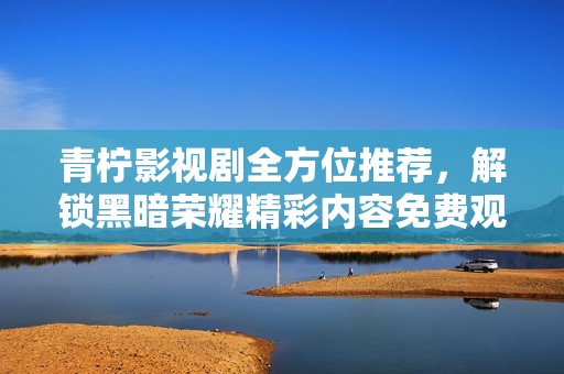 青柠影视剧全方位推荐，解锁黑暗荣耀精彩内容免费观看