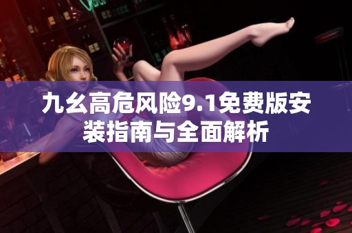九幺高危风险9.1免费版安装指南与全面解析