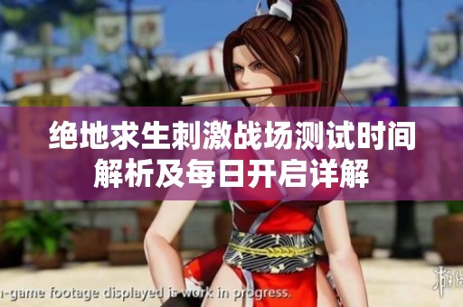 绝地求生刺激战场测试时间解析及每日开启详解