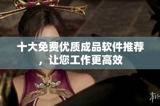 十大免费优质成品软件推荐，让您工作更高效