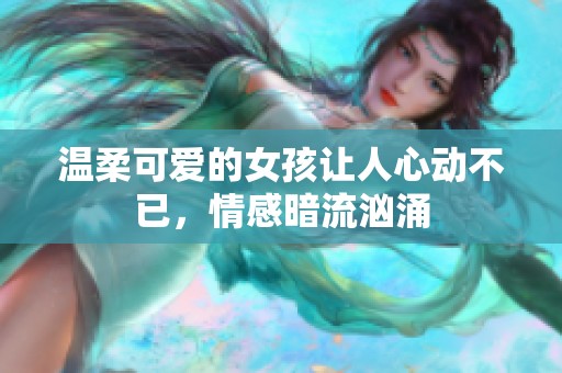 温柔可爱的女孩让人心动不已，情感暗流汹涌