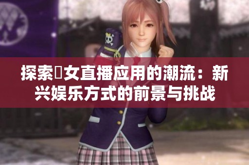 探索祼女直播应用的潮流：新兴娱乐方式的前景与挑战