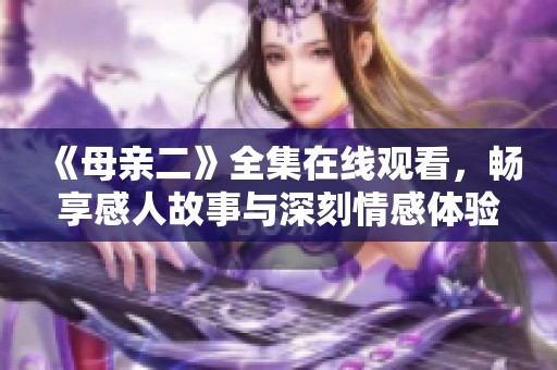 《母亲二》全集在线观看，畅享感人故事与深刻情感体验