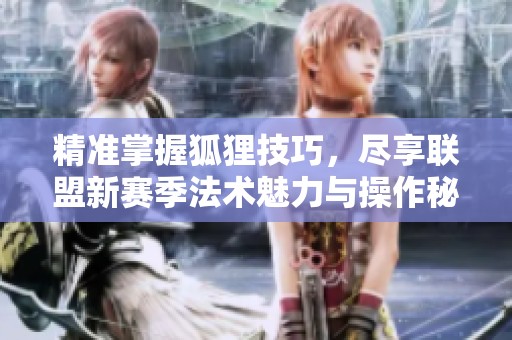 精准掌握狐狸技巧，尽享联盟新赛季法术魅力与操作秘诀
