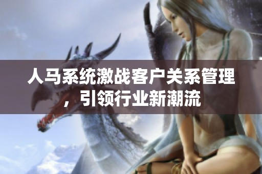 人马系统激战客户关系管理，引领行业新潮流