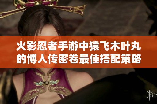 火影忍者手游中猿飞木叶丸的博人传密卷最佳搭配策略揭秘