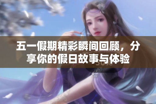 五一假期精彩瞬间回顾，分享你的假日故事与体验