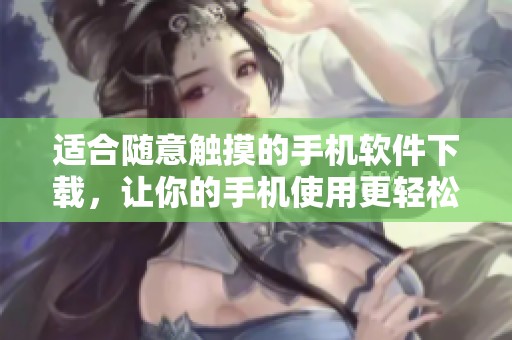适合随意触摸的手机软件下载，让你的手机使用更轻松愉快