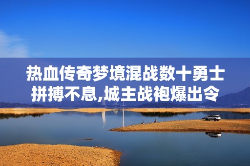 热血传奇梦境混战数十勇士拼搏不息,城主战袍爆出令人热血沸腾