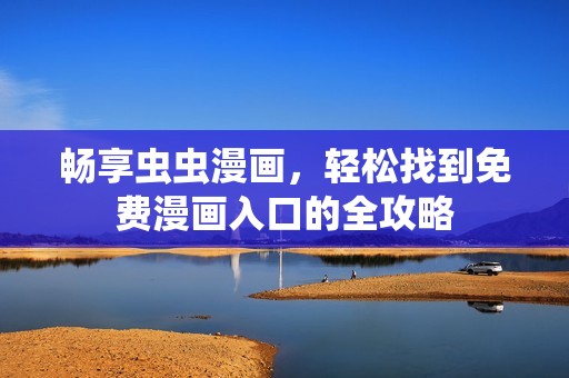 畅享虫虫漫画，轻松找到免费漫画入口的全攻略