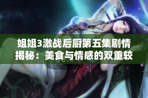 姐姐3激战后厨第五集剧情揭秘：美食与情感的双重较量