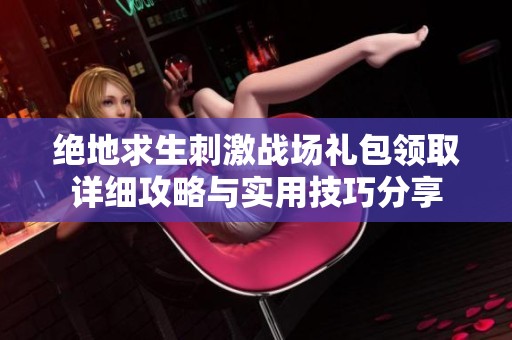 绝地求生刺激战场礼包领取详细攻略与实用技巧分享