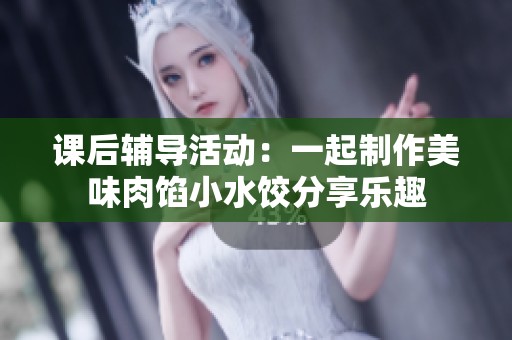 课后辅导活动：一起制作美味肉馅小水饺分享乐趣