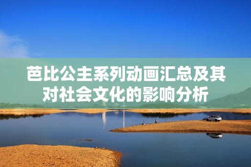 芭比公主系列动画汇总及其对社会文化的影响分析