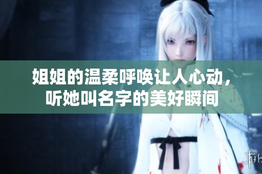 姐姐的温柔呼唤让人心动，听她叫名字的美好瞬间