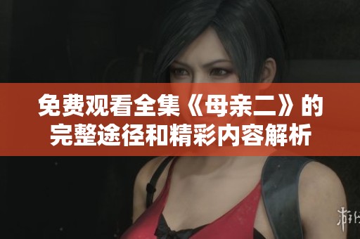 免费观看全集《母亲二》的完整途径和精彩内容解析