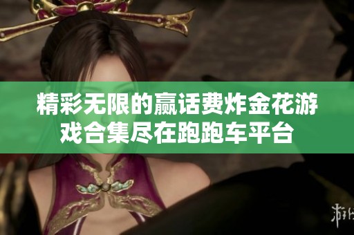 精彩无限的赢话费炸金花游戏合集尽在跑跑车平台