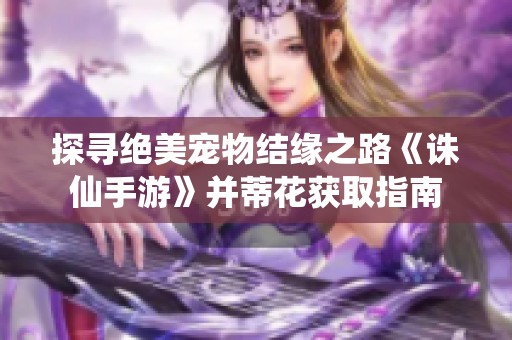 探寻绝美宠物结缘之路《诛仙手游》并蒂花获取指南