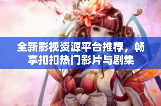 全新影视资源平台推荐，畅享扣扣热门影片与剧集