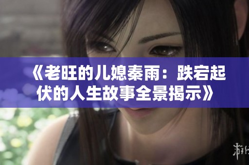 《老旺的儿媳秦雨：跌宕起伏的人生故事全景揭示》