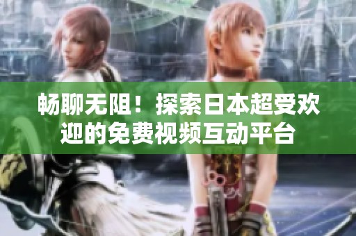 畅聊无阻！探索日本超受欢迎的免费视频互动平台