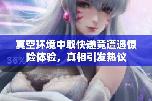 真空环境中取快递竟遭遇惊险体验，真相引发热议