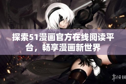 探索51漫画官方在线阅读平台，畅享漫画新世界