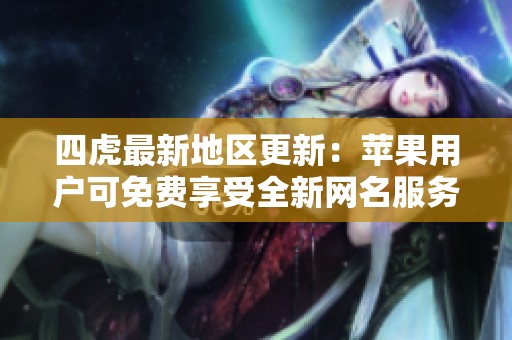 四虎最新地区更新：苹果用户可免费享受全新网名服务